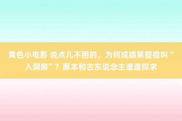 黄色小电影 说点儿不困的，为何成婚第整宿叫“入洞房”？原本和古东说念主遭逢探求