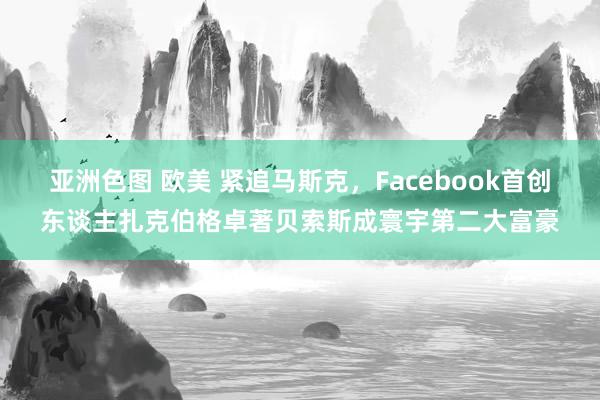 亚洲色图 欧美 紧追马斯克，Facebook首创东谈主扎克伯格卓著贝索斯成寰宇第二大富豪