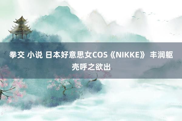 拳交 小说 日本好意思女COS《NIKKE》 丰润躯壳呼之欲出