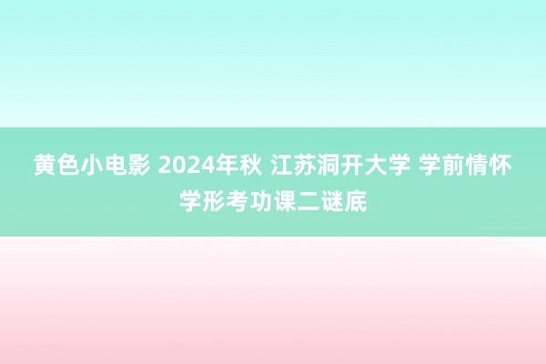 黄色小电影 2024年秋 江苏洞开大学 学前情怀学形考功课二谜底