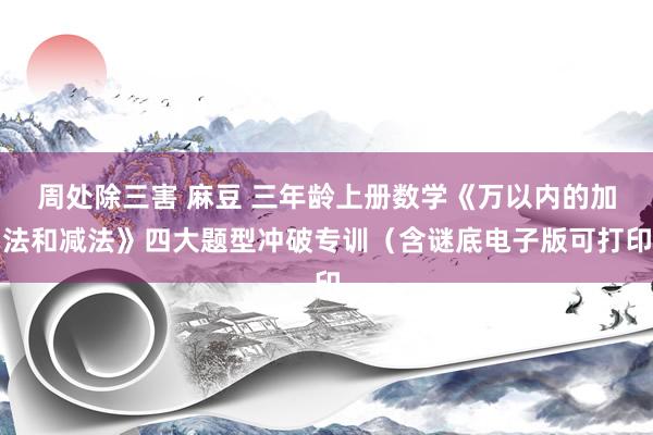 周处除三害 麻豆 三年龄上册数学《万以内的加法和减法》四大题型冲破专训（含谜底电子版可打印