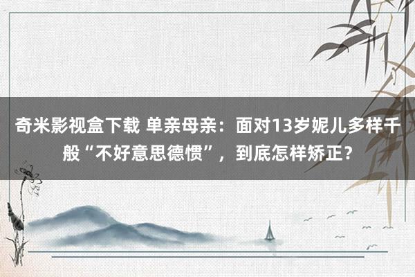 奇米影视盒下载 单亲母亲：面对13岁妮儿多样千般“不好意思德惯”，到底怎样矫正？