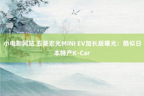 小电影网站 五菱宏光MINI EV加长版曝光：酷似日本特产K-Car