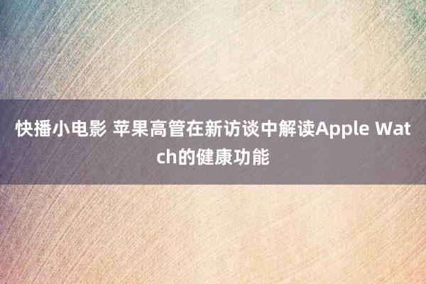 快播小电影 苹果高管在新访谈中解读Apple Watch的健康功能