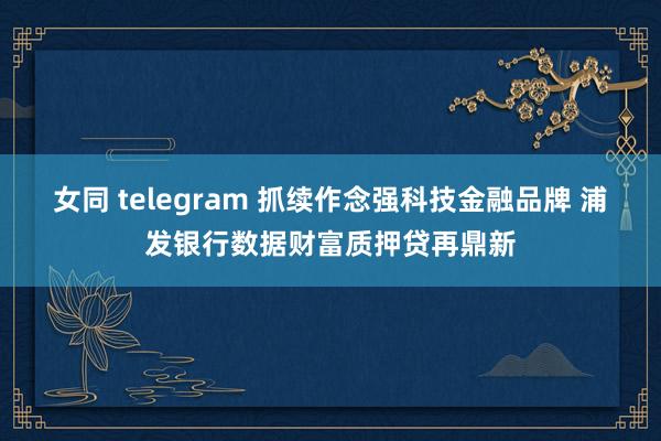 女同 telegram 抓续作念强科技金融品牌 浦发银行数据财富质押贷再鼎新