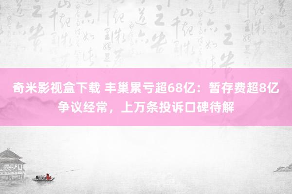 奇米影视盒下载 丰巢累亏超68亿：暂存费超8亿争议经常，上万条投诉口碑待解