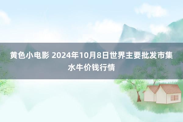 黄色小电影 2024年10月8日世界主要批发市集水牛价钱行情