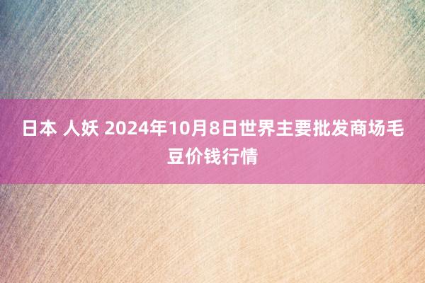 日本 人妖 2024年10月8日世界主要批发商场毛豆价钱行情