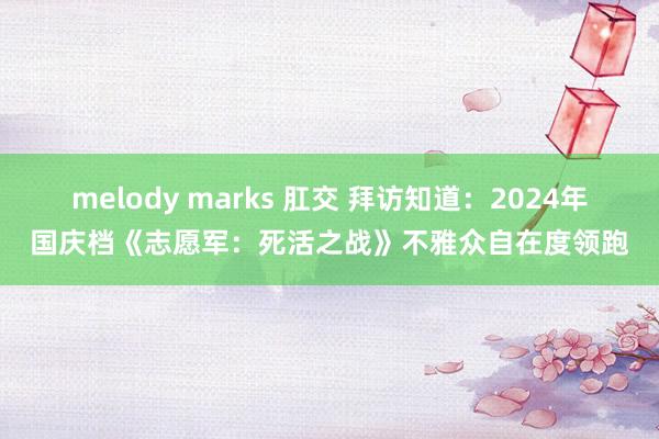 melody marks 肛交 拜访知道：2024年国庆档《志愿军：死活之战》不雅众自在度领跑