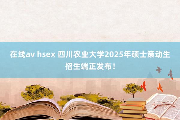 在线av hsex 四川农业大学2025年硕士策动生招生端正发布！