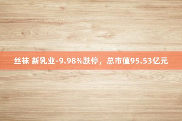 丝袜 新乳业-9.98%跌停，总市值95.53亿元