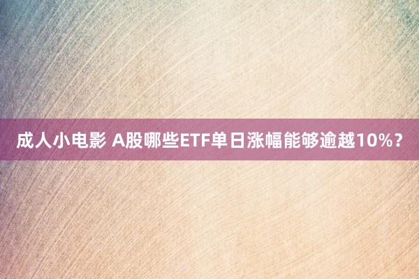 成人小电影 A股哪些ETF单日涨幅能够逾越10%？