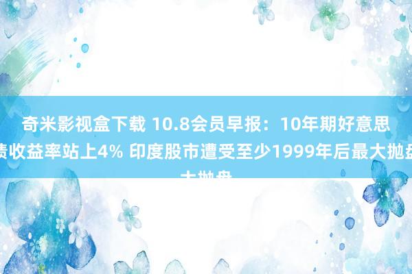 奇米影视盒下载 10.8会员早报：10年期好意思债收益率站上4% 印度股市遭受至少1999年后最大抛盘