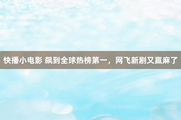 快播小电影 飙到全球热榜第一，网飞新剧又赢麻了