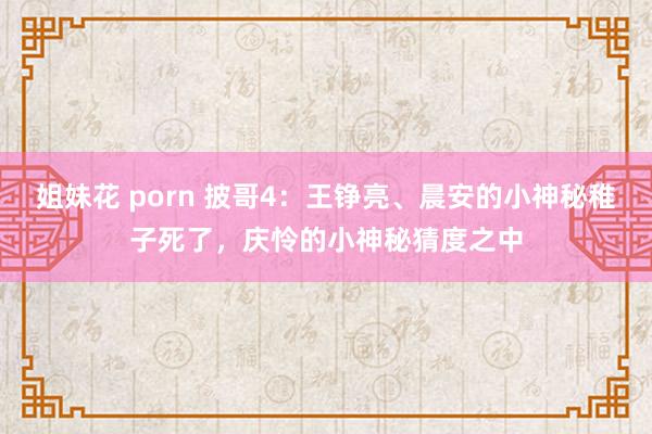 姐妹花 porn 披哥4：王铮亮、晨安的小神秘稚子死了，庆怜的小神秘猜度之中