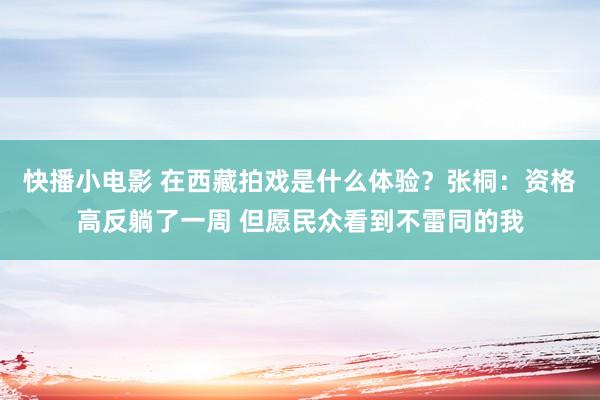 快播小电影 在西藏拍戏是什么体验？张桐：资格高反躺了一周 但愿民众看到不雷同的我