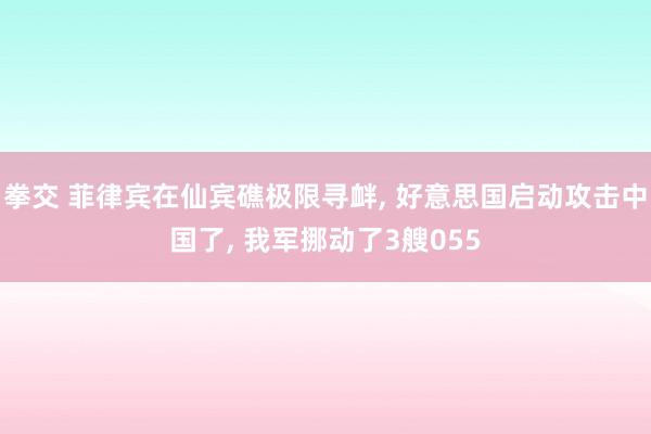 拳交 菲律宾在仙宾礁极限寻衅， 好意思国启动攻击中国了， 我军挪动了3艘055