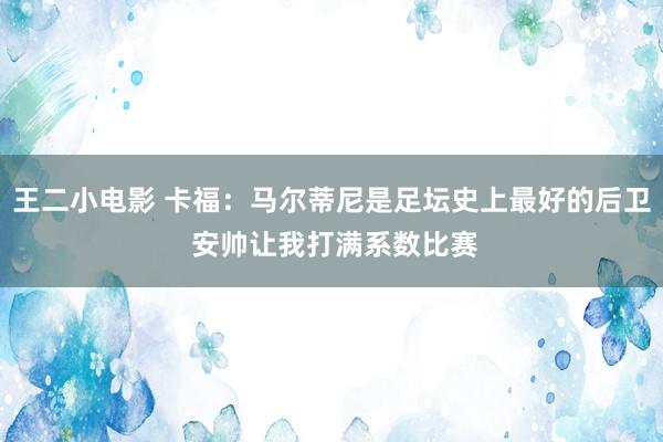 王二小电影 卡福：马尔蒂尼是足坛史上最好的后卫 安帅让我打满系数比赛