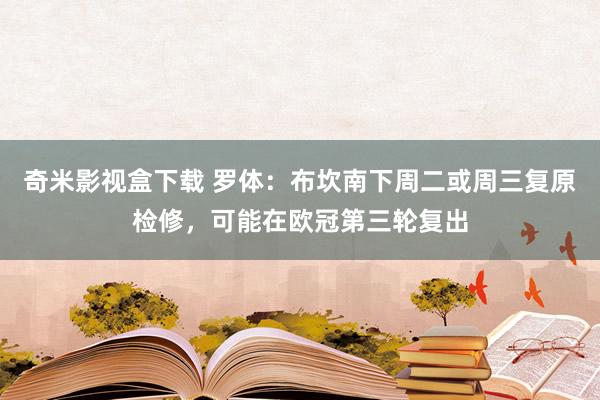 奇米影视盒下载 罗体：布坎南下周二或周三复原检修，可能在欧冠第三轮复出