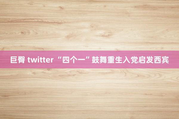 巨臀 twitter “四个一”鼓舞重生入党启发西宾