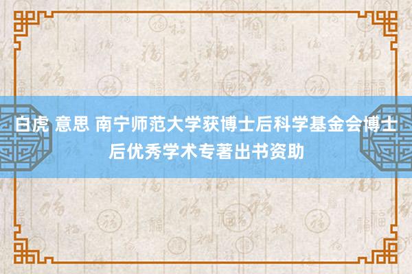 白虎 意思 南宁师范大学获博士后科学基金会博士后优秀学术专著出书资助