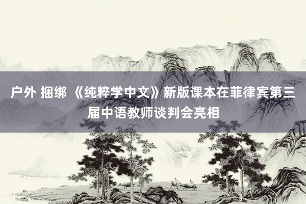 户外 捆绑 《纯粹学中文》新版课本在菲律宾第三届中语教师谈判会亮相