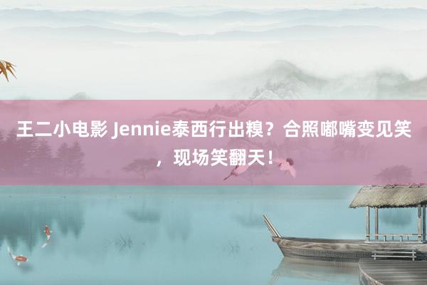 王二小电影 Jennie泰西行出糗？合照嘟嘴变见笑，现场笑翻天！