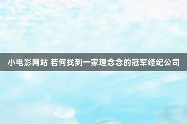 小电影网站 若何找到一家理念念的冠军经纪公司