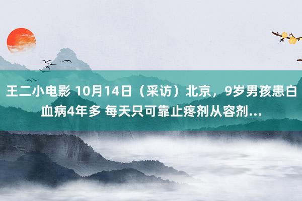 王二小电影 10月14日（采访）北京，9岁男孩患白血病4年多 每天只可靠止疼剂从容剂...