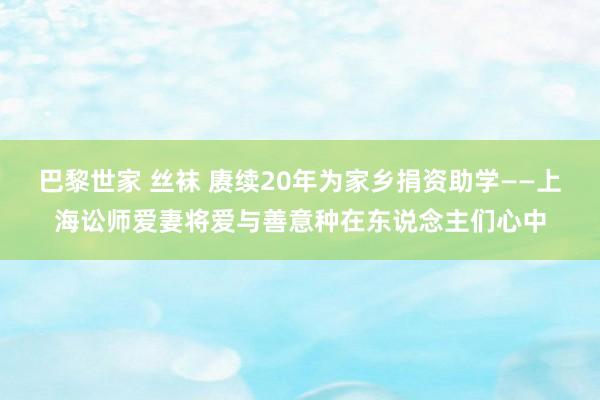 巴黎世家 丝袜 赓续20年为家乡捐资助学——上海讼师爱妻将爱与善意种在东说念主们心中