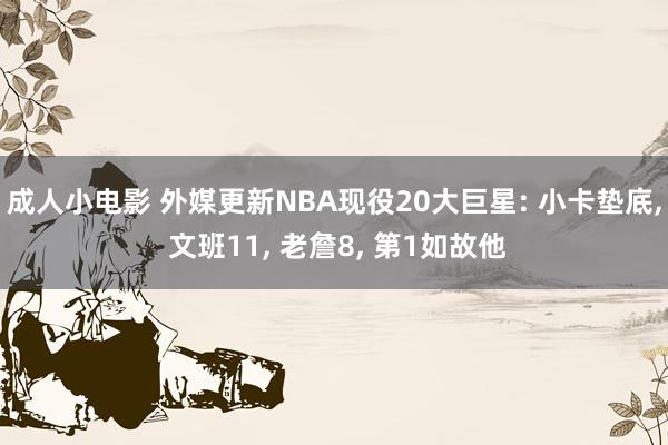 成人小电影 外媒更新NBA现役20大巨星: 小卡垫底， 文班11， 老詹8， 第1如故他