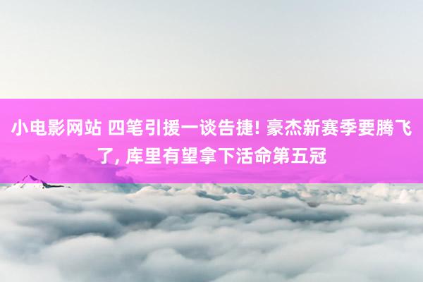 小电影网站 四笔引援一谈告捷! 豪杰新赛季要腾飞了， 库里有望拿下活命第五冠