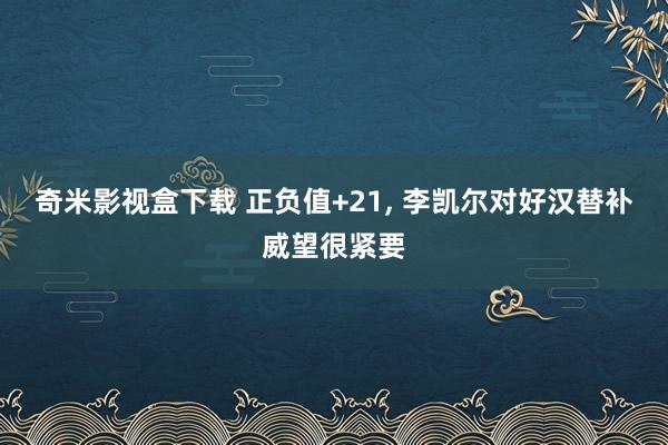 奇米影视盒下载 正负值+21， 李凯尔对好汉替补威望很紧要