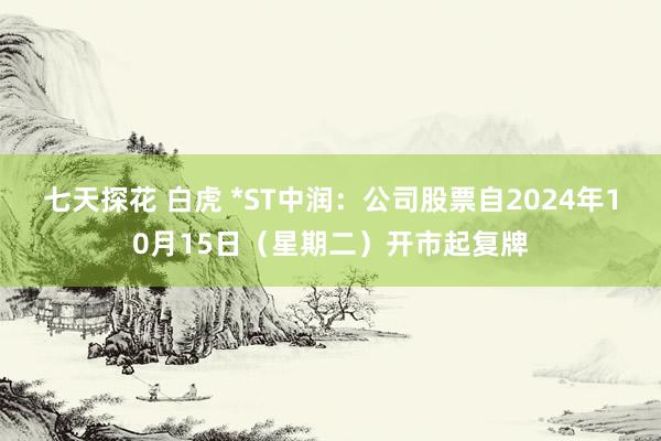 七天探花 白虎 *ST中润：公司股票自2024年10月15日（星期二）开市起复牌