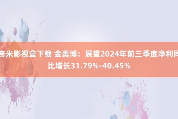 奇米影视盒下载 金奥博：展望2024年前三季度净利同比增长31.79%-40.45%