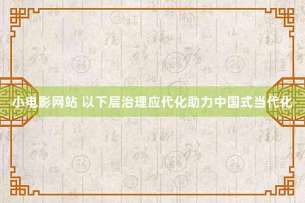 小电影网站 以下层治理应代化助力中国式当代化