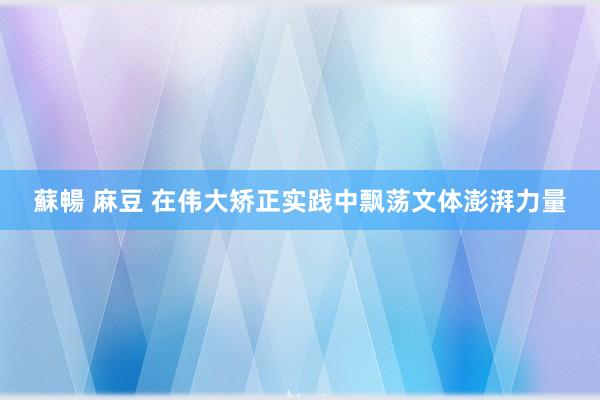 蘇暢 麻豆 在伟大矫正实践中飘荡文体澎湃力量