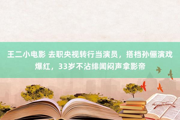 王二小电影 去职央视转行当演员，搭档孙俪演戏爆红，33岁不沾绯闻闷声拿影帝