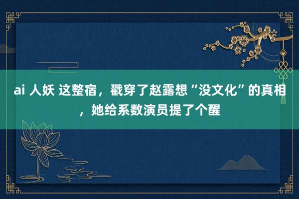 ai 人妖 这整宿，戳穿了赵露想“没文化”的真相，她给系数演员提了个醒