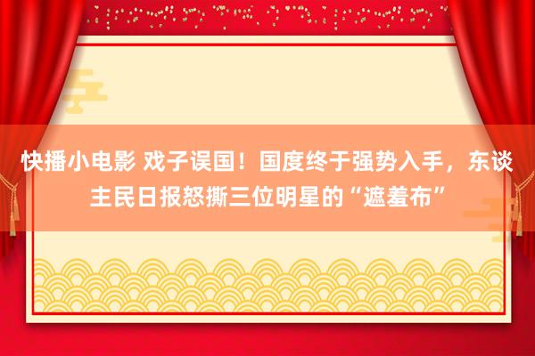 快播小电影 戏子误国！国度终于强势入手，东谈主民日报怒撕三位明星的“遮羞布”