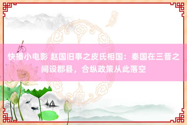 快播小电影 赵国旧事之皮氏相国：秦国在三晋之间设郡县，合纵政策从此落空