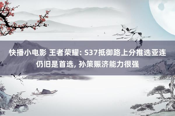 快播小电影 王者荣耀: S37抵御路上分推选亚连仍旧是首选， 孙策赈济能力很强