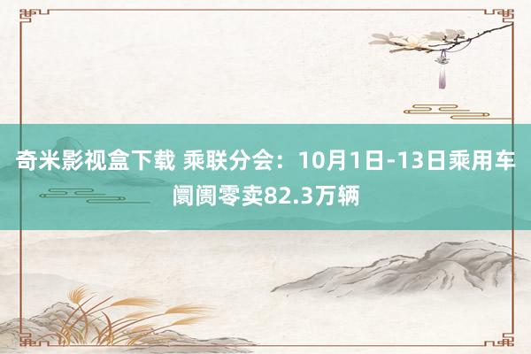 奇米影视盒下载 乘联分会：10月1日-13日乘用车阛阓零卖82.3万辆