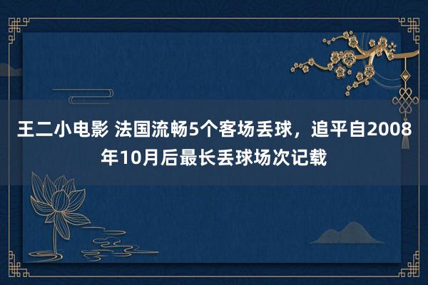 王二小电影 法国流畅5个客场丢球，追平自2008年10月后最长丢球场次记载