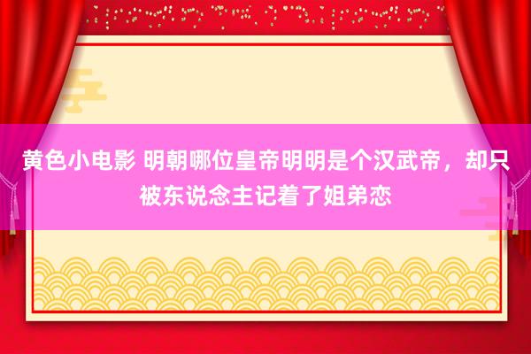 黄色小电影 明朝哪位皇帝明明是个汉武帝，却只被东说念主记着了姐弟恋