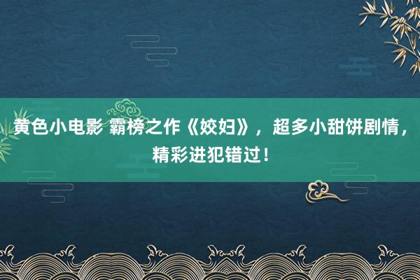 黄色小电影 霸榜之作《姣妇》，超多小甜饼剧情，精彩进犯错过！