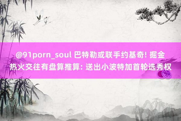 @91porn_soul 巴特勒或联手约基奇! 掘金热火交往有盘算推算: 送出小波特加首轮选秀权