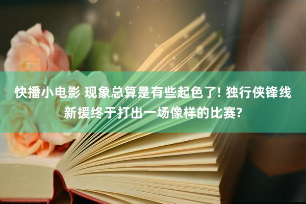 快播小电影 现象总算是有些起色了! 独行侠锋线新援终于打出一场像样的比赛?