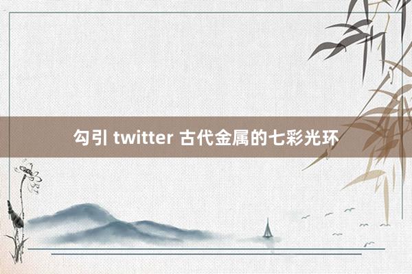 勾引 twitter 古代金属的七彩光环