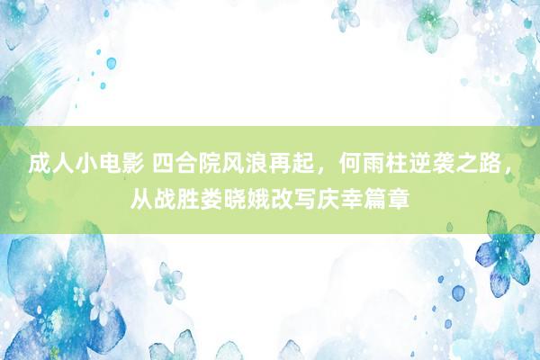 成人小电影 四合院风浪再起，何雨柱逆袭之路，从战胜娄晓娥改写庆幸篇章